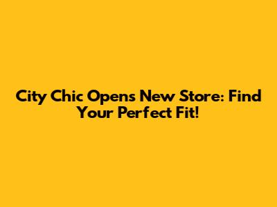 City Chic Opens New Store: Find Your Perfect Fit!