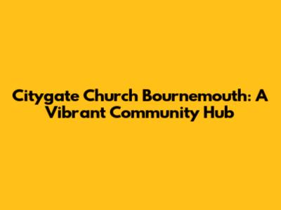 Citygate Church Bournemouth: A Vibrant Community Hub