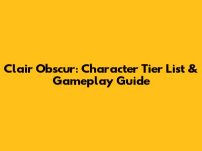 Clair Obscur: Character Tier List & Gameplay Guide