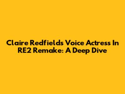 Claire Redfield's Voice Actress In RE2 Remake: A Deep Dive