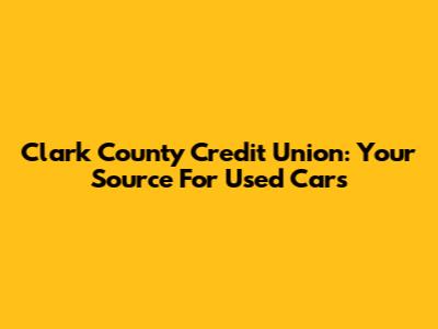 Clark County Credit Union: Your Source For Used Cars