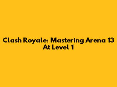 Clash Royale: Mastering Arena 13 At Level 1