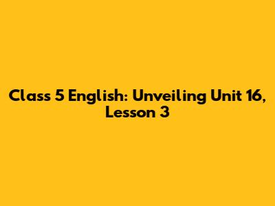 Class 5 English: Unveiling Unit 16, Lesson 3