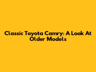 Classic Toyota Camry: A Look At Older Models