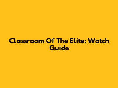 Classroom Of The Elite: Watch Guide