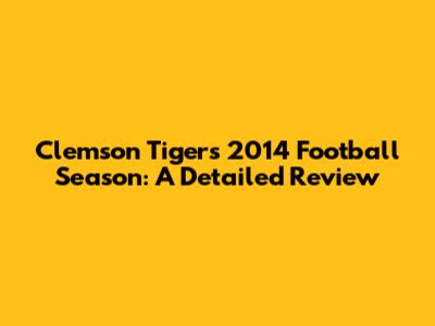 Clemson Tigers' 2014 Football Season: A Detailed Review