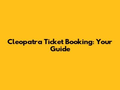 Cleopatra Ticket Booking: Your Guide