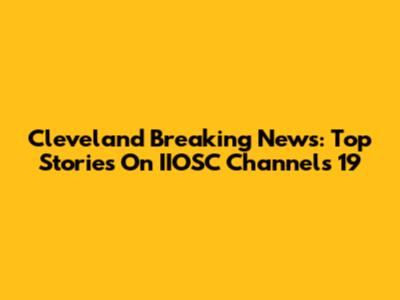 Cleveland Breaking News: Top Stories On IIOSC Channels 19