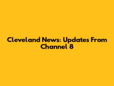 Cleveland News: Updates From Channel 8