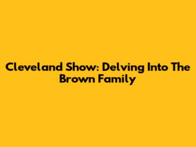 Cleveland Show: Delving Into The Brown Family