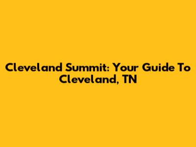 Cleveland Summit: Your Guide To Cleveland, TN
