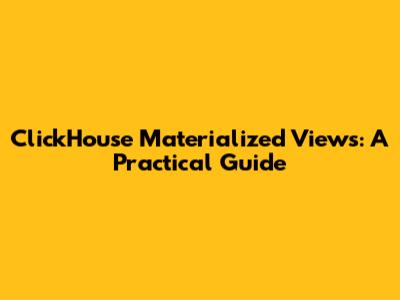 ClickHouse Materialized Views: A Practical Guide