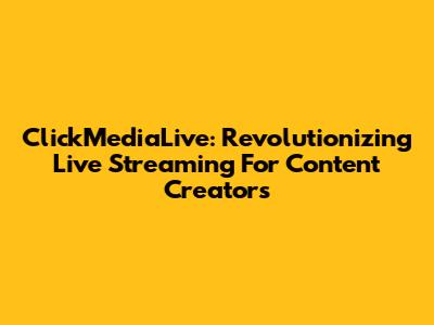 ClickMediaLive: Revolutionizing Live Streaming For Content Creators