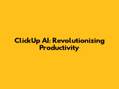 ClickUp AI: Revolutionizing Productivity