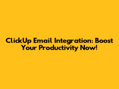 ClickUp Email Integration: Boost Your Productivity Now!
