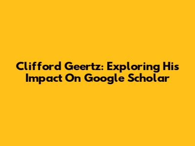 Clifford Geertz: Exploring His Impact On Google Scholar