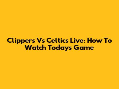 Clippers Vs Celtics Live: How To Watch Today's Game