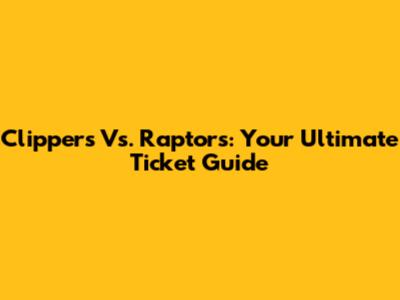 Clippers Vs. Raptors: Your Ultimate Ticket Guide