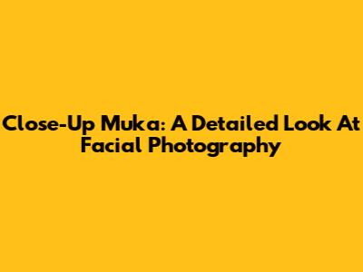 Close-Up Muka: A Detailed Look At Facial Photography