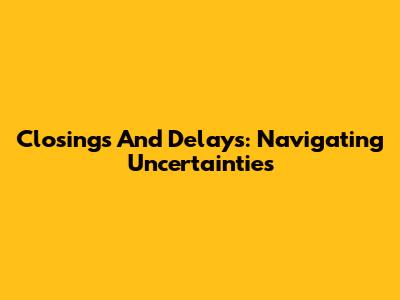 Closings And Delays: Navigating Uncertainties