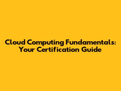Cloud Computing Fundamentals: Your Certification Guide