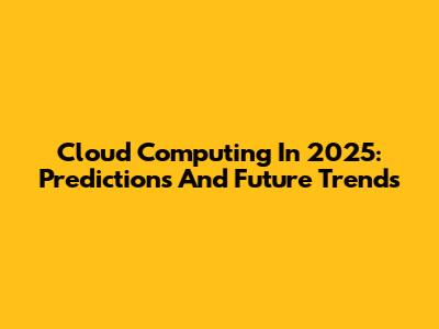Cloud Computing In 2025: Predictions And Future Trends