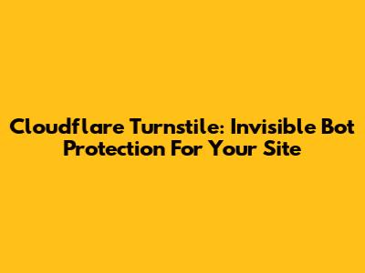 Cloudflare Turnstile: Invisible Bot Protection For Your Site