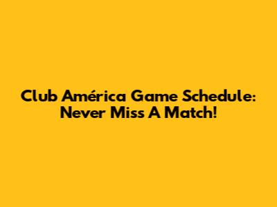 Club América Game Schedule: Never Miss A Match!