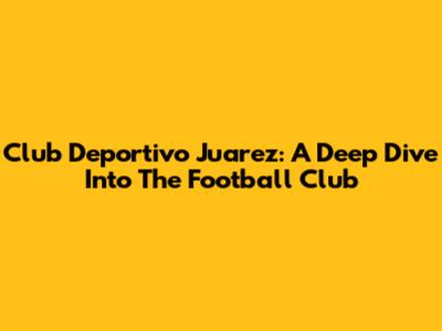 Club Deportivo Juarez: A Deep Dive Into The Football Club