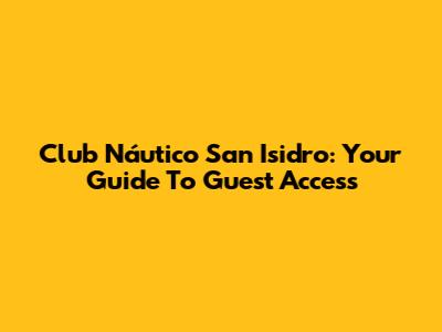 Club Náutico San Isidro: Your Guide To Guest Access