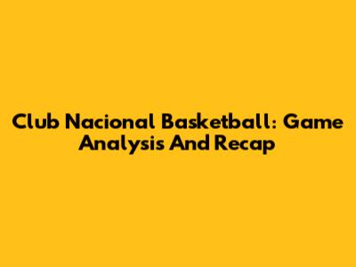 Club Nacional Basketball: Game Analysis And Recap