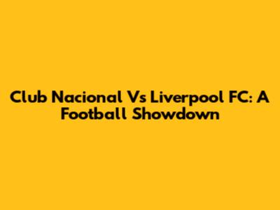 Club Nacional Vs Liverpool FC: A Football Showdown