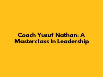 Coach Yusuf Nathan: A Masterclass In Leadership