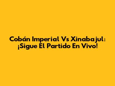 Cobán Imperial Vs Xinabajul: ¡Sigue El Partido En Vivo!
