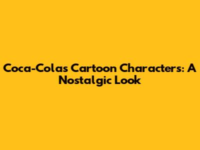 Coca-Cola's Cartoon Characters: A Nostalgic Look