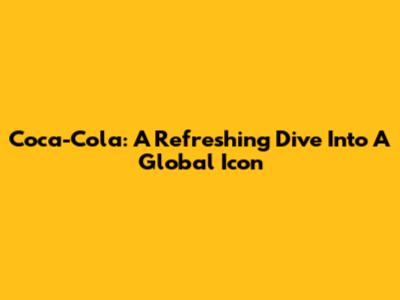 Coca-Cola: A Refreshing Dive Into A Global Icon
