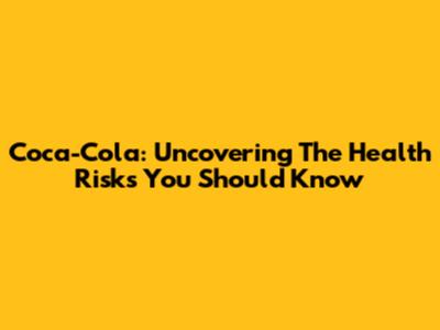 Coca-Cola: Uncovering The Health Risks You Should Know