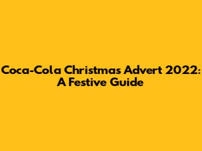 Coca-Cola Christmas Advert 2022: A Festive Guide