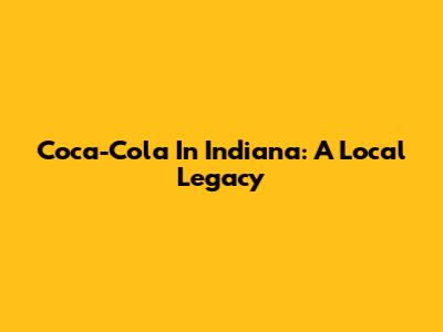 Coca-Cola In Indiana: A Local Legacy