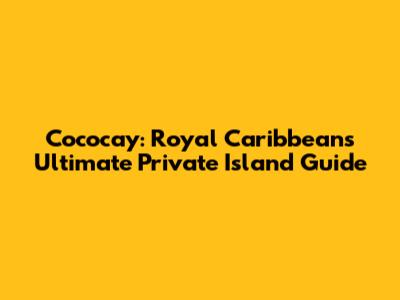 Cococay: Royal Caribbean's Ultimate Private Island Guide