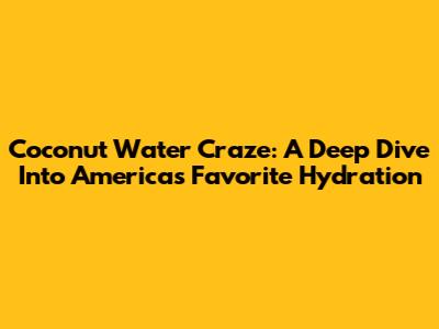 Coconut Water Craze: A Deep Dive Into America's Favorite Hydration