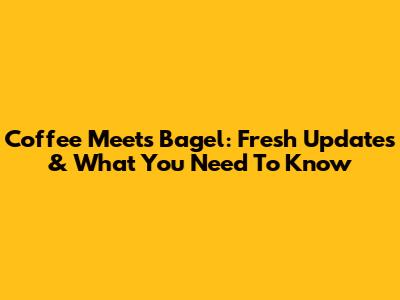 Coffee Meets Bagel: Fresh Updates & What You Need To Know