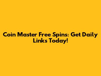Coin Master Free Spins: Get Daily Links Today!