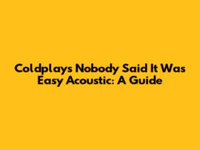 Coldplay's 'Nobody Said It Was Easy' Acoustic: A Guide