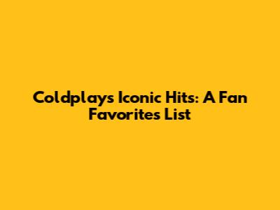 Coldplay's Iconic Hits: A Fan Favorites List