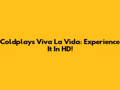 Coldplay's Viva La Vida: Experience It In HD!
