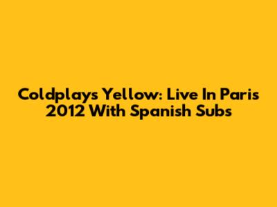 Coldplay's Yellow: Live In Paris 2012 With Spanish Subs