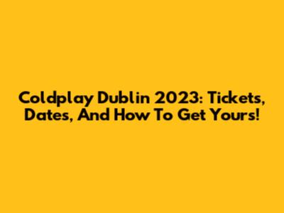 Coldplay Dublin 2023: Tickets, Dates, And How To Get Yours!