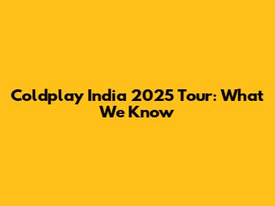 Coldplay India 2025 Tour: What We Know