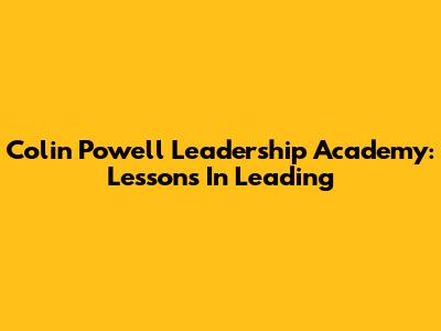 Colin Powell Leadership Academy: Lessons In Leading